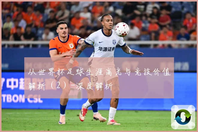 从世界杯足球生涯高光与竞技价值解析（2）-深度解析