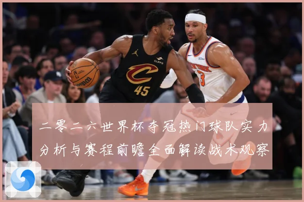 二零二六世界杯夺冠热门球队实力分析与赛程前瞻全面解读战术观察-深度解析