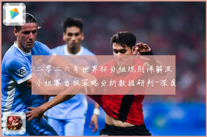 二零二六年世界杯分组规则详解及小组赛晋级策略分析数据研判-深度解析