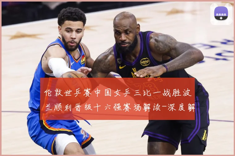 伦敦世乒赛中国女乒三比一战胜波兰顺利晋级十六强赛场解读-深度解析