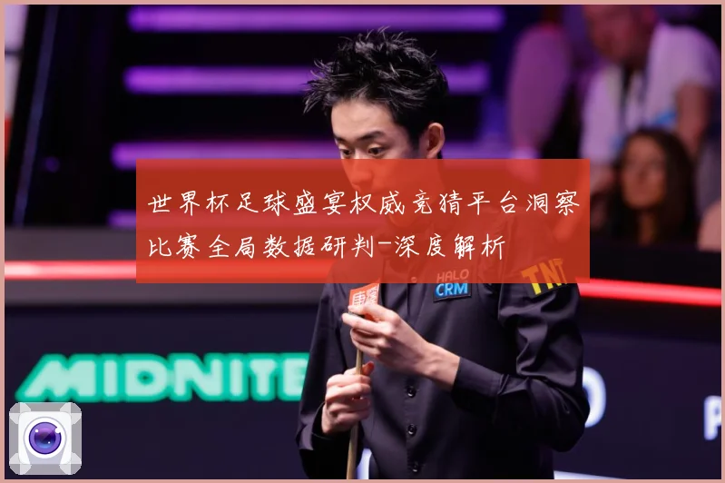 世界杯足球盛宴权威竞猜平台洞察比赛全局数据研判-深度解析
