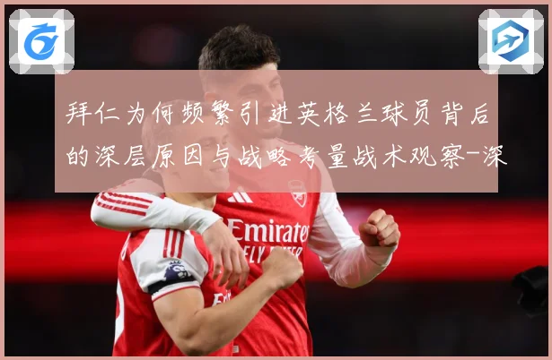 拜仁为何频繁引进英格兰球员背后的深层原因与战略考量战术观察-深度解析