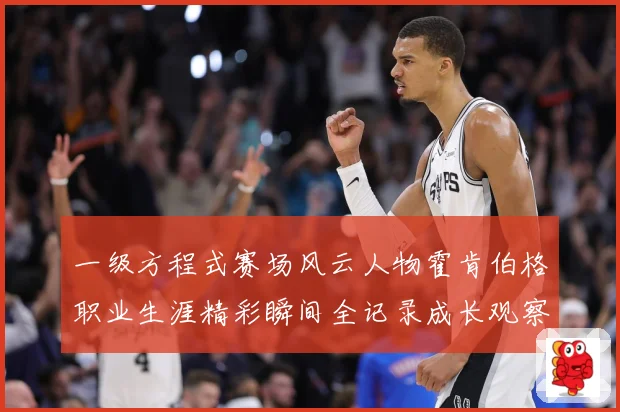 一级方程式赛场风云人物霍肯伯格职业生涯精彩瞬间全记录成长观察-深度解析