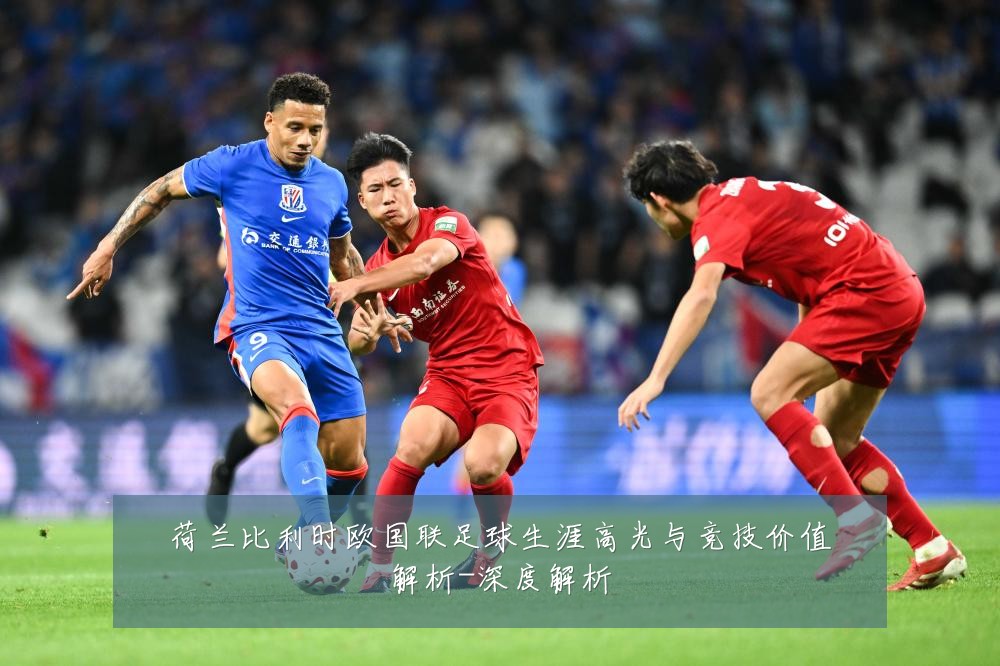 荷兰比利时欧国联足球生涯高光与竞技价值解析-深度解析