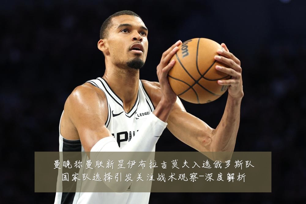 曼晚称曼联新星伊布拉吉莫夫入选俄罗斯队国家队选择引发关注战术观察-深度解析