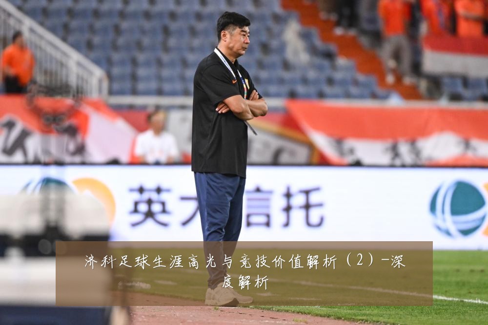 济科足球生涯高光与竞技价值解析（2）-深度解析
