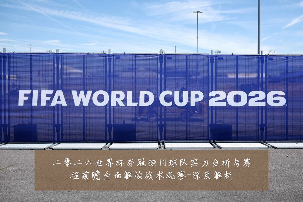 二零二六世界杯夺冠热门球队实力分析与赛程前瞻全面解读战术观察-深度解析